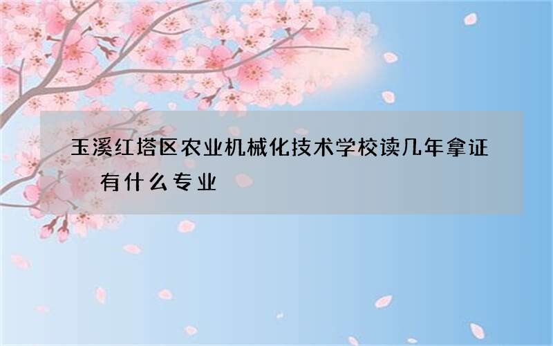 玉溪红塔区农业机械化技术学校读几年拿证 有什么专业